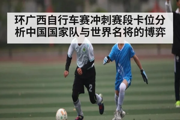 环广西自行车赛冲刺赛段卡位分析中国国家队与世界名将的博弈