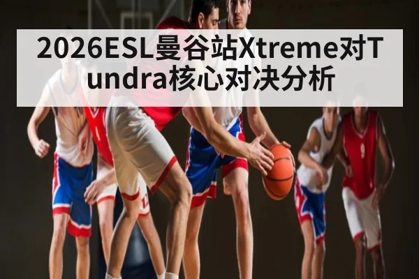 2026ESL曼谷站Xtreme对Tundra核心对决分析