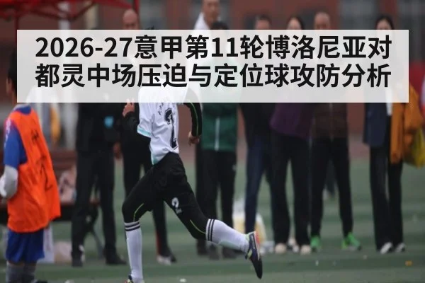 2026-27意甲第11轮博洛尼亚对都灵中场压迫与定位球攻防分析